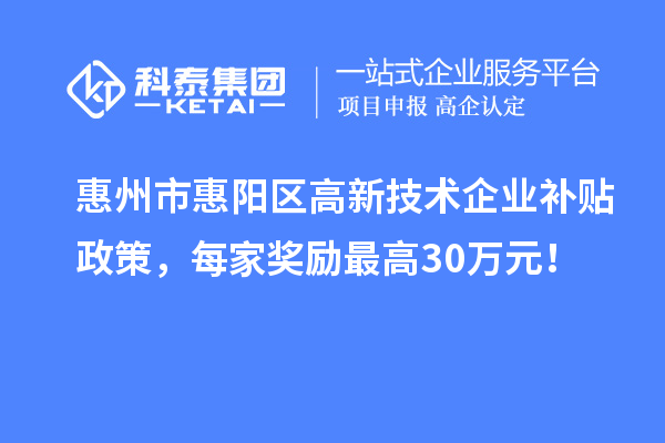惠州市惠陽區(qū)高新技術(shù)企業(yè)補貼政策，每家獎勵最高30萬元！
