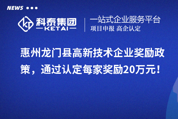 惠州龍門縣高新技術(shù)企業(yè)獎(jiǎng)勵(lì)政策，通過認(rèn)定每家獎(jiǎng)勵(lì)20萬元！
