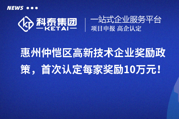 惠州仲愷區(qū)高新技術企業(yè)獎勵政策，首次認定每家獎勵10萬元！