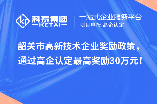 韶關(guān)市高新技術(shù)企業(yè)獎(jiǎng)勵(lì)政策，通過(guò)高企認(rèn)定最高獎(jiǎng)勵(lì)30萬(wàn)元！