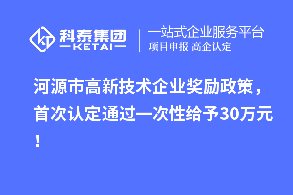 河源市高新技術(shù)企業(yè)獎勵政策，首次認(rèn)定通過一次性給予30萬元！