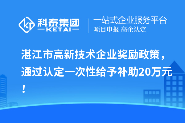 湛江市高新技術(shù)企業(yè)獎勵政策，通過認(rèn)定一次性給予補(bǔ)助20萬元！