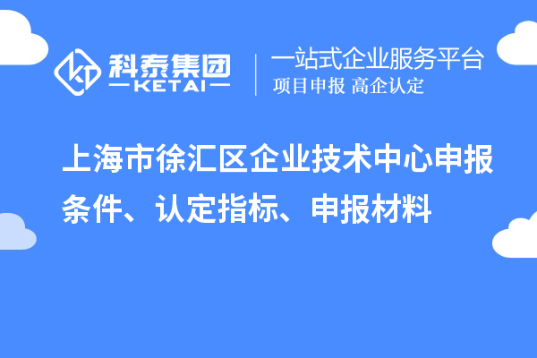 上海市徐匯區(qū)企業(yè)技術(shù)中心申報(bào)條件、認(rèn)定指標(biāo)、申報(bào)材料