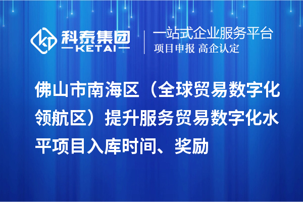 佛山市南海區(qū)（全球貿(mào)易數(shù)字化領(lǐng)航區(qū)）提升服務(wù)貿(mào)易數(shù)字化水平項(xiàng)目入庫(kù)時(shí)間、獎(jiǎng)勵(lì)