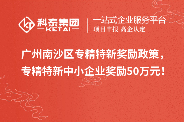 廣州南沙區(qū)專精特新獎(jiǎng)勵(lì)政策，專精特新中小企業(yè)獎(jiǎng)勵(lì)50萬元！