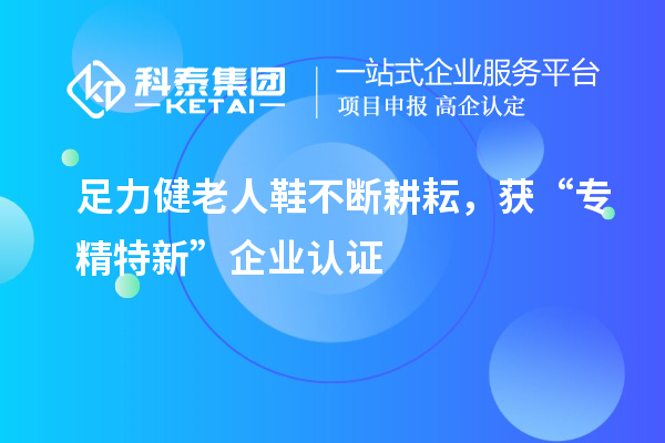 足力健老人鞋不斷耕耘，獲“專精特新”企業(yè)認證
