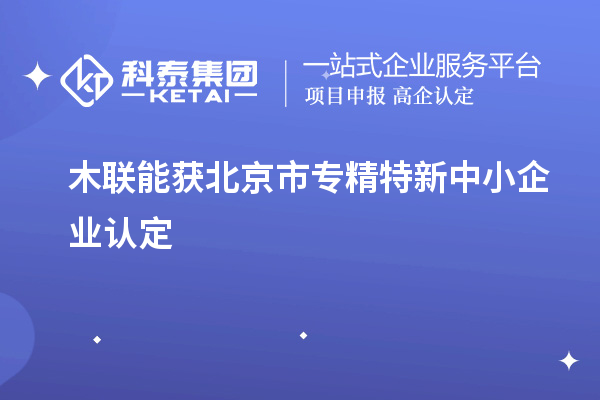 木聯(lián)能獲北京市<a href=http://www.xljuanlianmen.com/fuwu/zhuanjingtexin.html target=_blank class=infotextkey>專精特新中小企業(yè)</a>認定