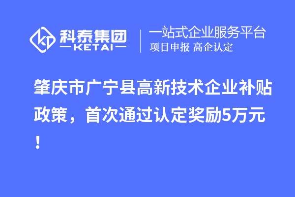 肇慶市廣寧縣高新技術(shù)企業(yè)補(bǔ)貼政策，首次通過認(rèn)定獎(jiǎng)勵(lì)5萬元！