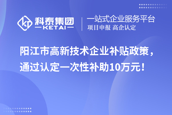 陽(yáng)江市高新技術(shù)企業(yè)補(bǔ)貼政策，通過(guò)認(rèn)定一次性補(bǔ)助10萬(wàn)元！