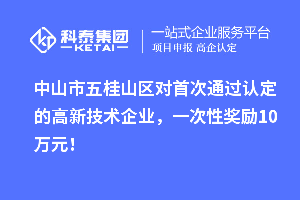 中山市五桂山區(qū)對(duì)首次通過(guò)認(rèn)定的高新技術(shù)企業(yè)，一次性獎(jiǎng)勵(lì)10萬(wàn)元！
