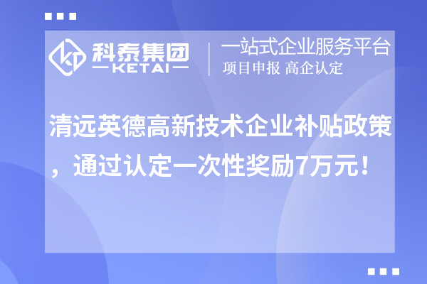清遠(yuǎn)英德高新技術(shù)企業(yè)補(bǔ)貼政策，通過認(rèn)定一次性獎勵7萬元！