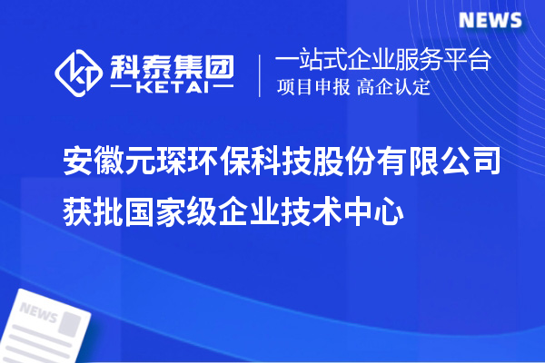 安徽元琛環(huán)?？萍脊煞萦邢薰精@批國家級(jí)企業(yè)技術(shù)中心