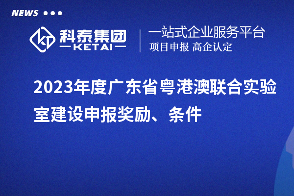 2023年度廣東省粵港澳聯(lián)合實(shí)驗(yàn)室建設(shè)申報(bào)獎(jiǎng)勵(lì)、條件