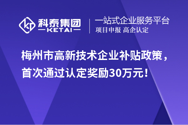 梅州市高新技術(shù)企業(yè)補貼政策，首次通過認定獎勵30萬元！