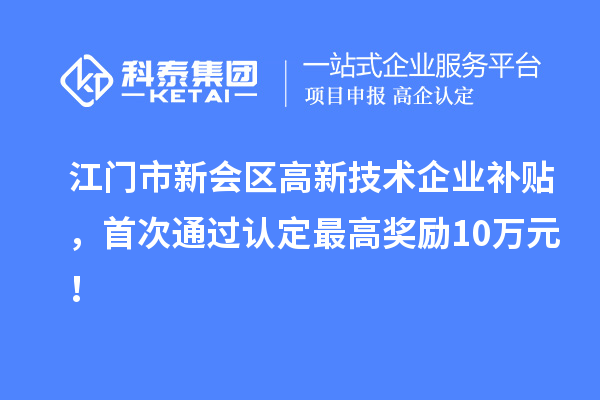 江門市新會(huì)區(qū)高新技術(shù)企業(yè)補(bǔ)貼，首次通過(guò)認(rèn)定最高獎(jiǎng)勵(lì)10萬(wàn)元！