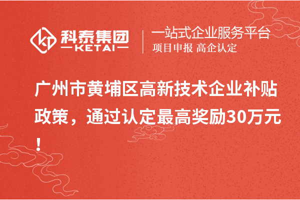 廣州市黃埔區(qū)高新技術(shù)企業(yè)補貼政策，通過認(rèn)定最高獎勵30萬元！