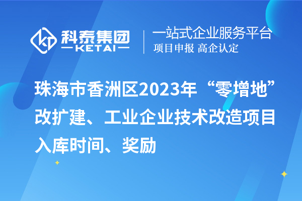 珠海市香洲區(qū)2023年“零增地”改擴建、工業(yè)企業(yè)技術(shù)改造項目入庫時間、獎勵