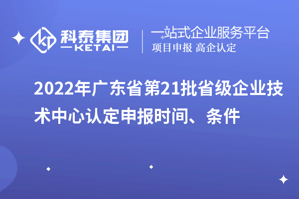 2022年廣東省第21批省級企業(yè)技術(shù)中心認定申報時間、條件