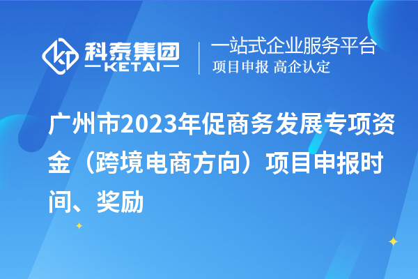 廣州市2023年促商務(wù)發(fā)展專項(xiàng)資金（跨境電商方向）項(xiàng)目申報時間、獎勵