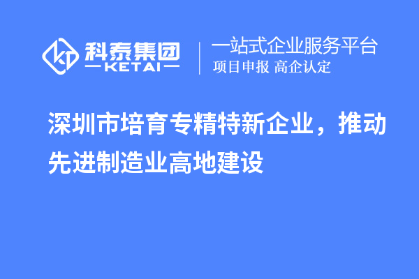 深圳市培育專精特新企業(yè)，推動先進制造業(yè)高地建設