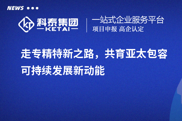 走專精特新之路，共育亞太包容可持續(xù)發(fā)展新動能