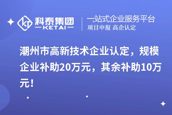 潮州市高新技術(shù)企業(yè)認(rèn)定，規(guī)模企業(yè)補(bǔ)助20萬元，其余補(bǔ)助10萬元！