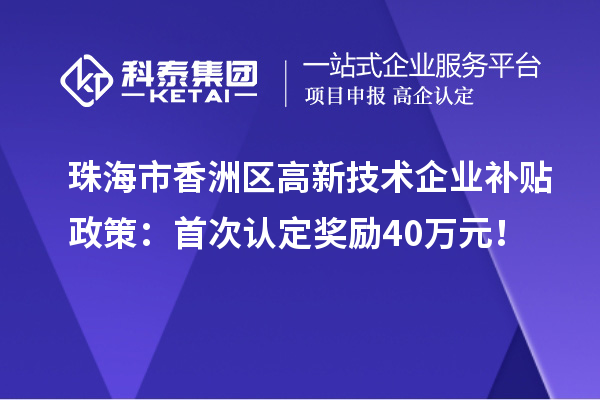 珠海市香洲區(qū)高新技術企業(yè)補貼政策：首次認定獎勵40萬元！