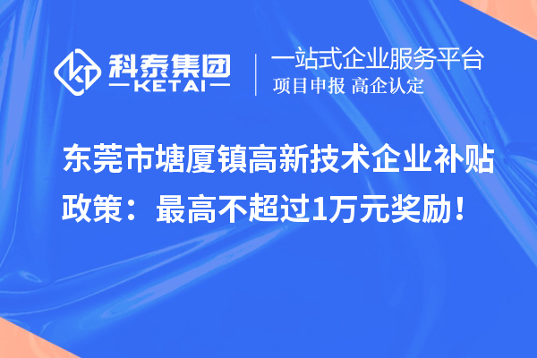 東莞市塘廈鎮(zhèn)高新技術企業(yè)補貼政策：最高不超過1萬元獎勵！