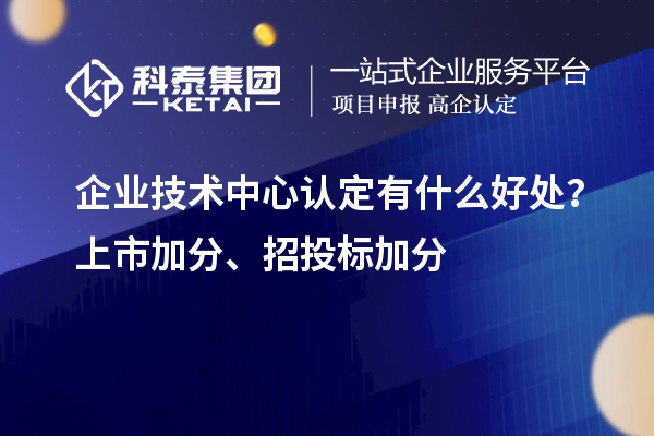 企業(yè)技術(shù)中心認(rèn)定有什么好處？上市加分、招投標(biāo)加分