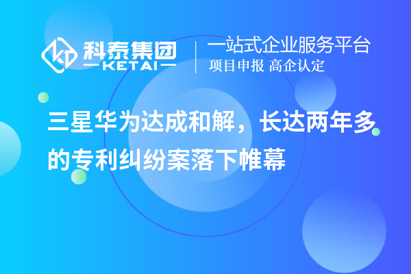 三星華為達(dá)成和解，長達(dá)兩年多的專利糾紛案落下帷幕