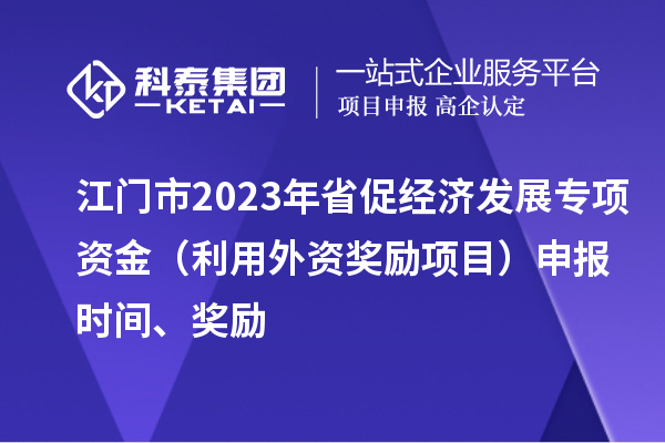 江門市2023年省促經(jīng)濟(jì)發(fā)展專項(xiàng)資金（利用外資獎(jiǎng)勵(lì)項(xiàng)目）申報(bào)時(shí)間、獎(jiǎng)勵(lì)