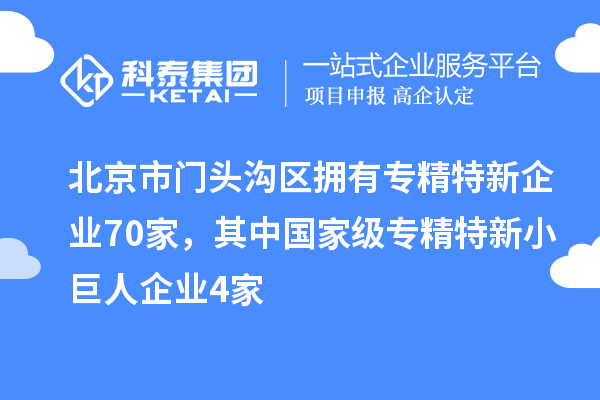 北京市門頭溝區(qū)擁有專精特新企業(yè)70家，其中國家級專精特新小巨人企業(yè)4家