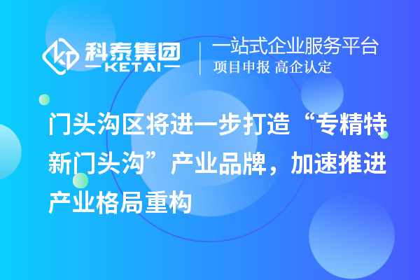 門頭溝區(qū)將進(jìn)一步打造“專精特新門頭溝”產(chǎn)業(yè)品牌，加速推進(jìn)產(chǎn)業(yè)格局重構(gòu)