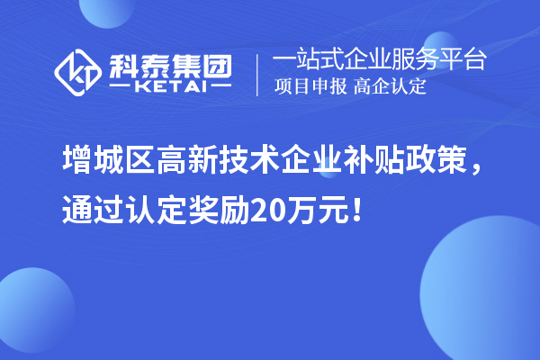 增城區(qū)高新技術(shù)企業(yè)補貼政策，通過認定獎勵20萬元！