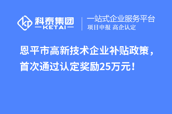 恩平市高新技術(shù)企業(yè)補(bǔ)貼政策，首次通過認(rèn)定獎(jiǎng)勵(lì)25萬元！