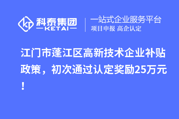 江門(mén)市蓬江區(qū)高新技術(shù)企業(yè)補(bǔ)貼政策，初次通過(guò)認(rèn)定獎(jiǎng)勵(lì)25萬(wàn)元！