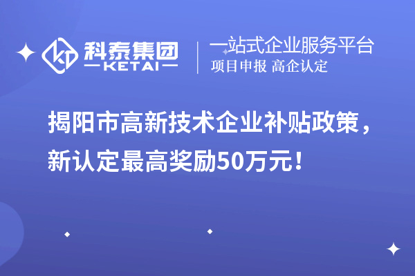 揭陽(yáng)市高新技術(shù)企業(yè)補(bǔ)貼政策，新認(rèn)定最高獎(jiǎng)勵(lì)50萬(wàn)元！
