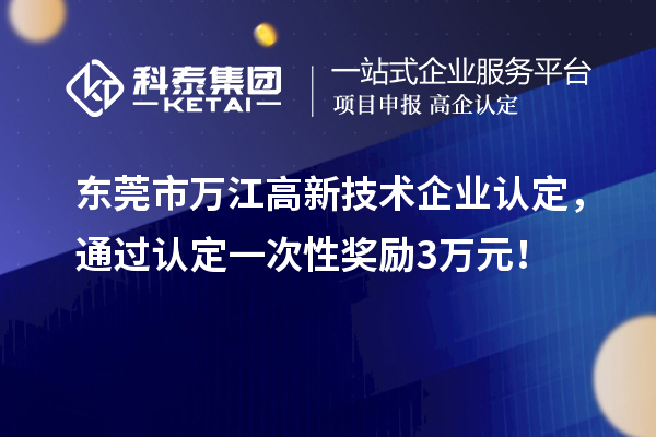 東莞市萬江高新技術(shù)企業(yè)認定，通過認定一次性獎勵3萬元！