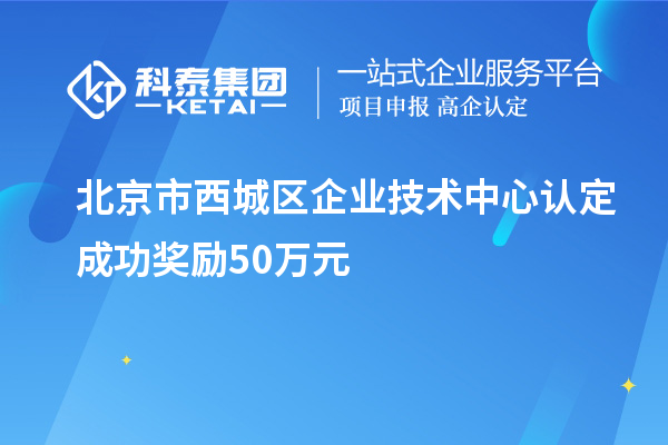 北京市西城區(qū)企業(yè)技術(shù)中心認(rèn)定成功獎(jiǎng)勵(lì)50萬元