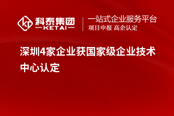 深圳4家企業(yè)獲國家級(jí)企業(yè)技術(shù)中心認(rèn)定