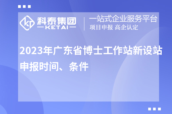2023年廣東省博士工作站新設(shè)站申報(bào)時(shí)間、條件