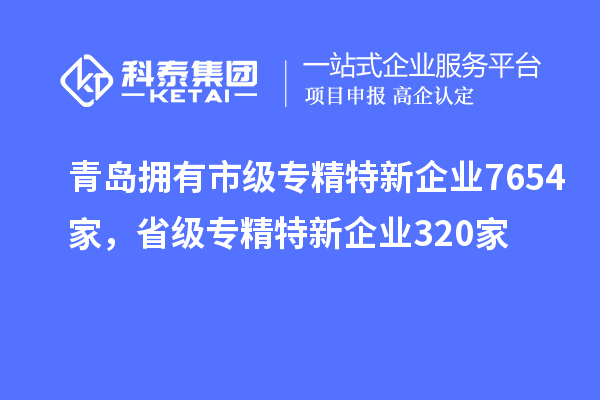 青島擁有市級專精特新企業(yè)7654家，省級專精特新企業(yè)320家