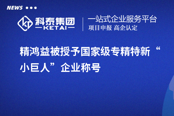 精鴻益被授予國(guó)家級(jí)專(zhuān)精特新“小巨人”企業(yè)稱(chēng)號(hào)