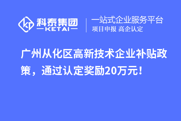 廣州從化區(qū)高新技術(shù)企業(yè)補(bǔ)貼政策，通過認(rèn)定獎勵20萬元！