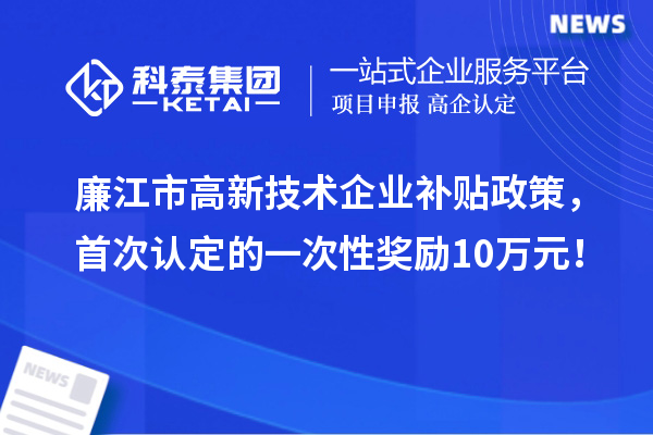 廉江市高新技術(shù)企業(yè)補貼政策，首次認定的一次性獎勵10萬元！