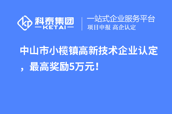 中山市小欖鎮(zhèn)高新技術(shù)企業(yè)認定，最高獎勵5萬元！