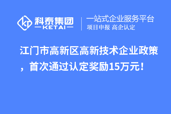 江門(mén)市高新區(qū)高新技術(shù)企業(yè)政策，首次通過(guò)認(rèn)定獎(jiǎng)勵(lì)15萬(wàn)元！