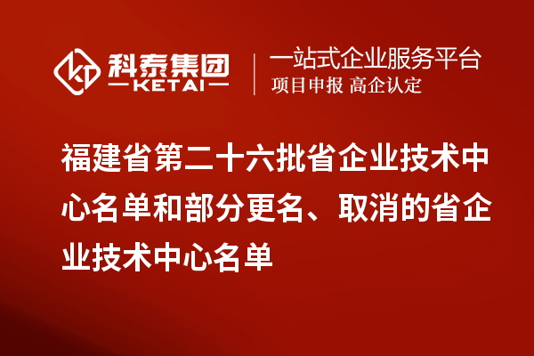 福建省第二十六批省企業(yè)技術(shù)中心名單和部分更名、取消的省企業(yè)技術(shù)中心名單