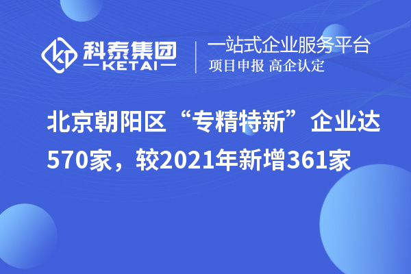 北京朝陽區(qū)“專精特新”企業(yè)達570家，較2021年新增361家