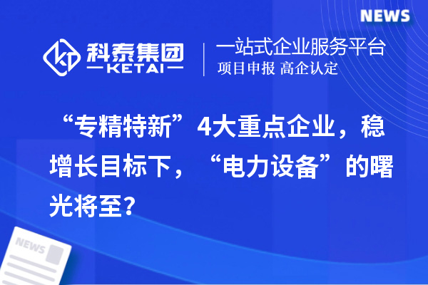 “專精特新”4大重點企業(yè)，穩(wěn)增長目標下，“電力設備”的曙光將至？